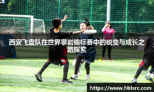 西安飞盘队在世界攀岩锦标赛中的蜕变与成长之路探索