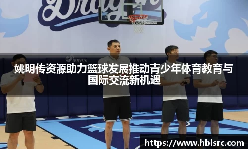 姚明传资源助力篮球发展推动青少年体育教育与国际交流新机遇