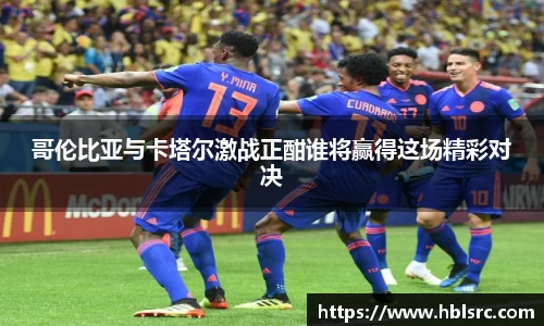 哥伦比亚与卡塔尔激战正酣谁将赢得这场精彩对决