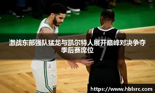 激战东部强队猛龙与凯尔特人展开巅峰对决争夺季后赛席位