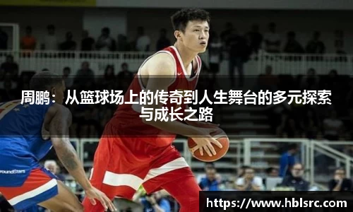 周鹏：从篮球场上的传奇到人生舞台的多元探索与成长之路