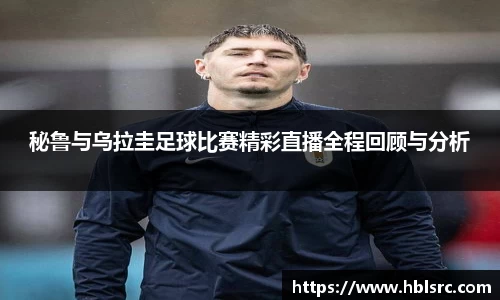 秘鲁与乌拉圭足球比赛精彩直播全程回顾与分析